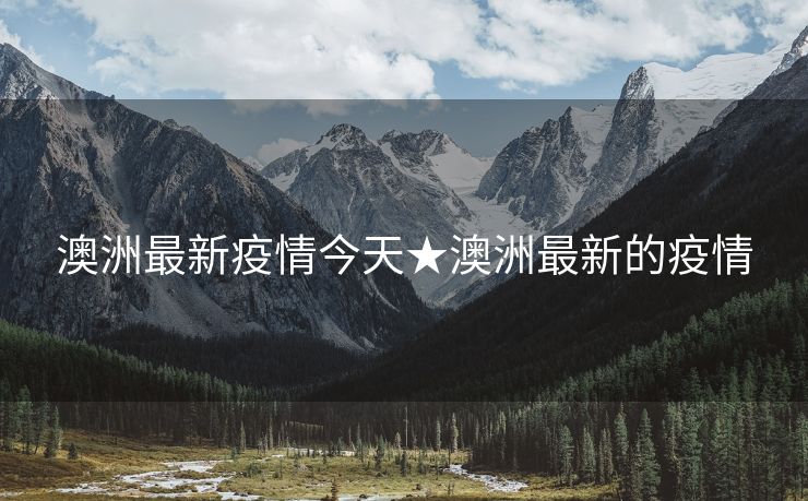 澳洲最新疫情今天★澳洲最新的疫情