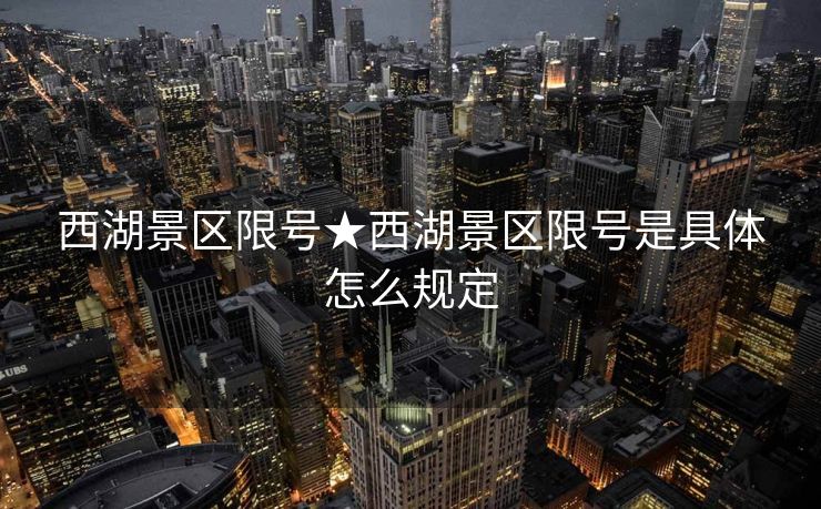 西湖景区限号★西湖景区限号是具体怎么规定