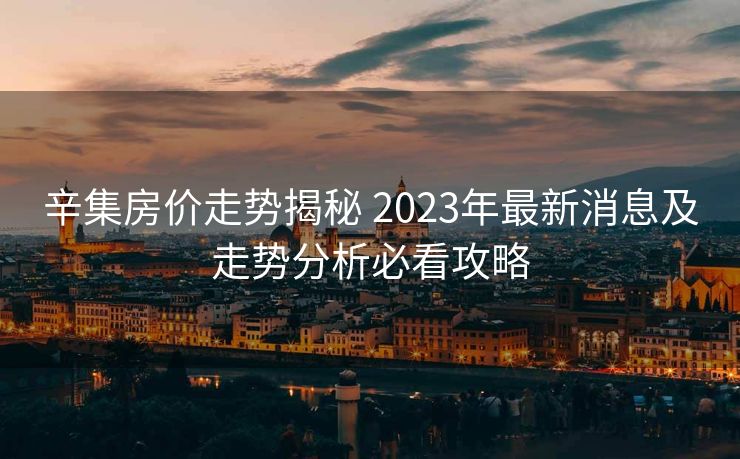 辛集房价走势揭秘 2023年最新消息及走势分析必看攻略