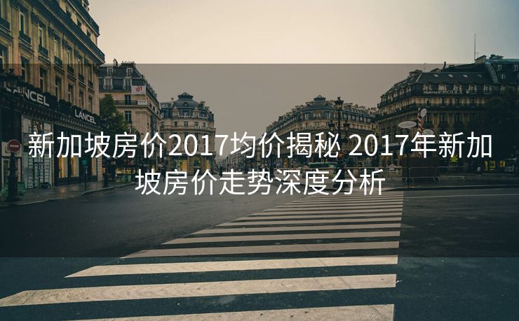 新加坡房价2017均价揭秘 2017年新加坡房价走势深度分析