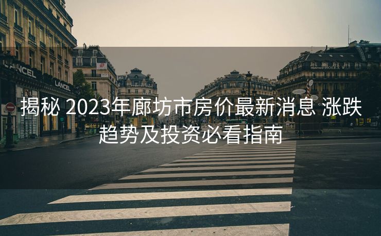 揭秘 2023年廊坊市房价最新消息 涨跌趋势及投资必看指南