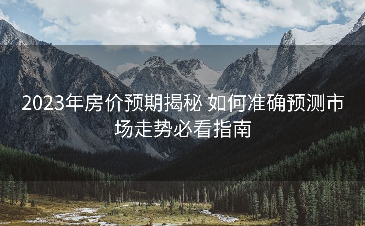 2023年房价预期揭秘 如何准确预测市场走势必看指南