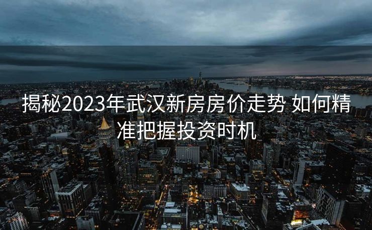 揭秘2023年武汉新房房价走势 如何精准把握投资时机
