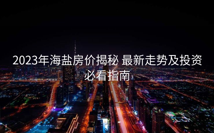2023年海盐房价揭秘 最新走势及投资必看指南