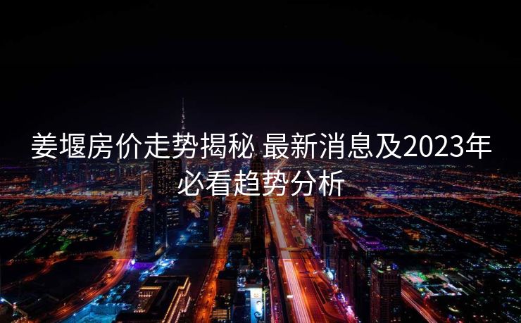 姜堰房价走势揭秘 最新消息及2023年必看趋势分析