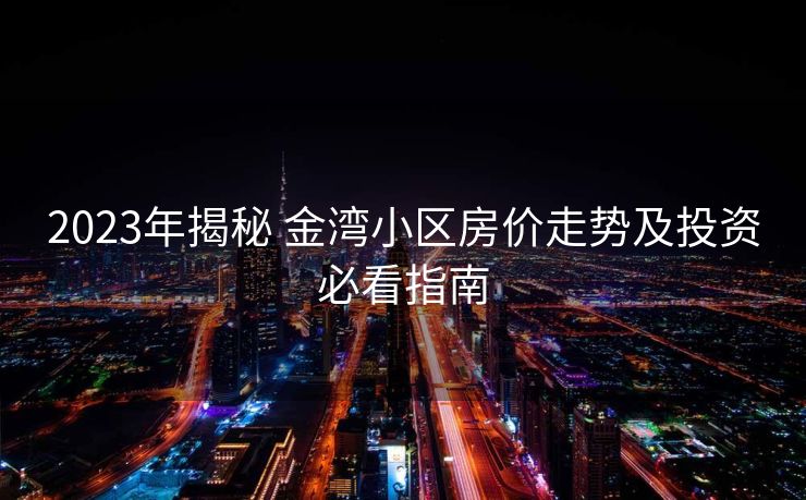 2023年揭秘 金湾小区房价走势及投资必看指南