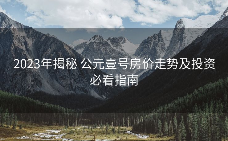 2023年揭秘 公元壹号房价走势及投资必看指南