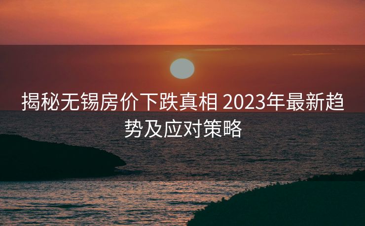 揭秘无锡房价下跌真相 2023年最新趋势及应对策略
