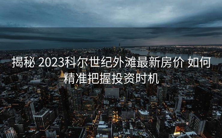 揭秘 2023科尔世纪外滩最新房价 如何精准把握投资时机