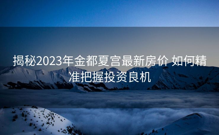 揭秘2023年金都夏宫最新房价 如何精准把握投资良机