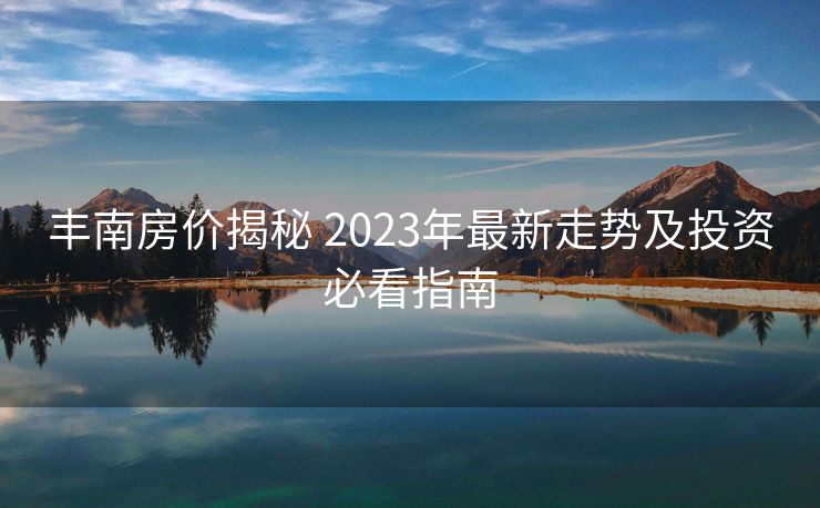 丰南房价揭秘 2023年最新走势及投资必看指南