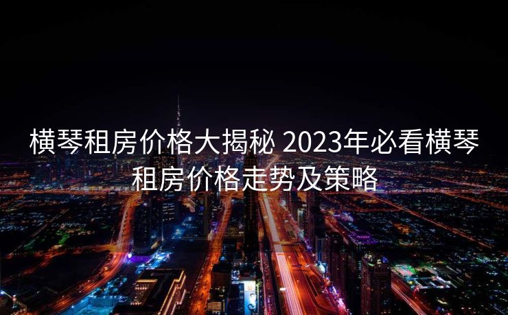 横琴租房价格大揭秘 2023年必看横琴租房价格走势及策略