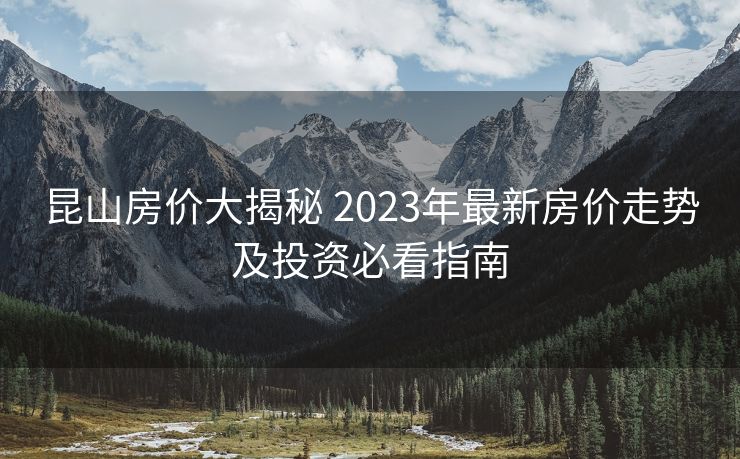 昆山房价大揭秘 2023年最新房价走势及投资必看指南