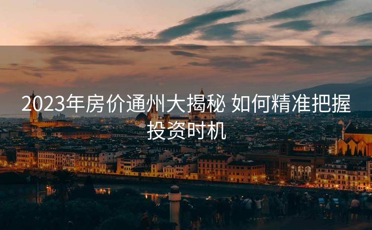 2023年房价通州大揭秘 如何精准把握投资时机