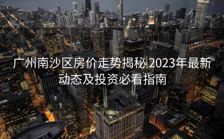 广州南沙区房价走势揭秘 2023年最新动态及投资必看指南