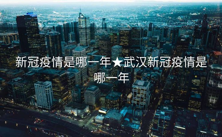 新冠疫情是哪一年★武汉新冠疫情是哪一年