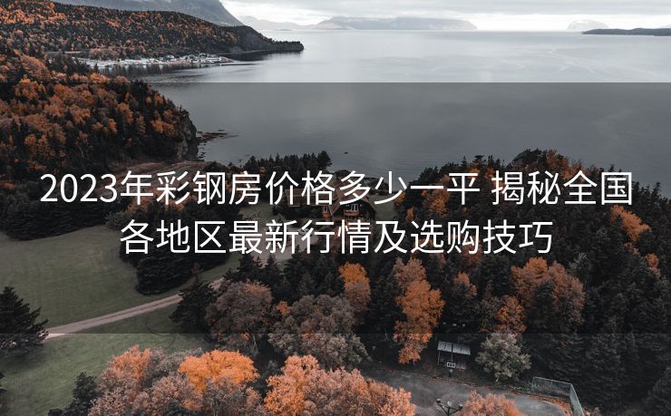 2023年彩钢房价格多少一平 揭秘全国各地区最新行情及选购技巧