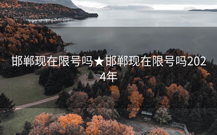 邯郸现在限号吗★邯郸现在限号吗2024年