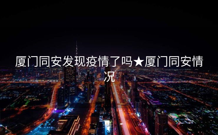 厦门同安发现疫情了吗★厦门同安情况