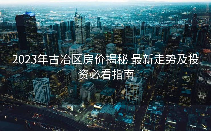 2023年古冶区房价揭秘 最新走势及投资必看指南