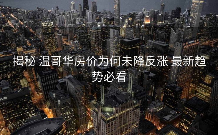揭秘 温哥华房价为何未降反涨 最新趋势必看