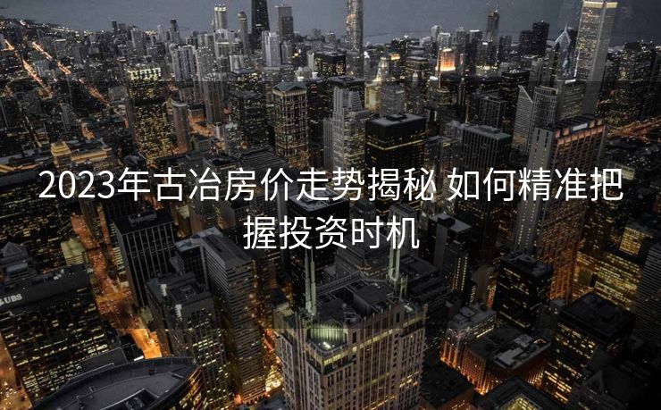 2023年古冶房价走势揭秘 如何精准把握投资时机
