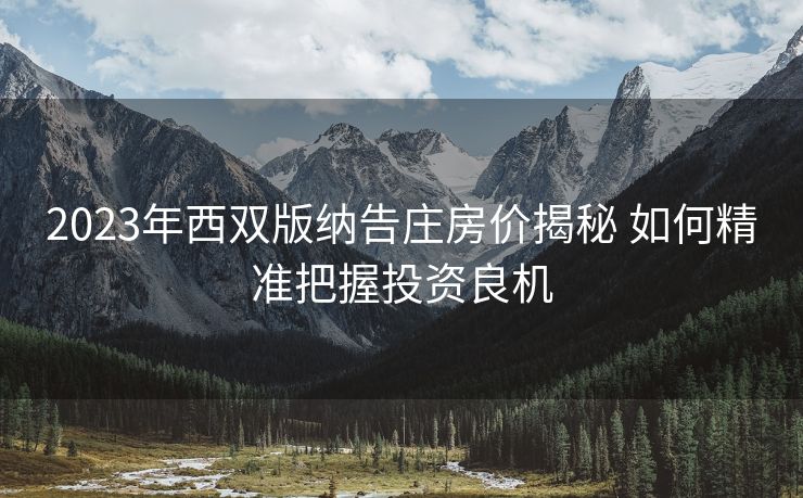 2023年西双版纳告庄房价揭秘 如何精准把握投资良机