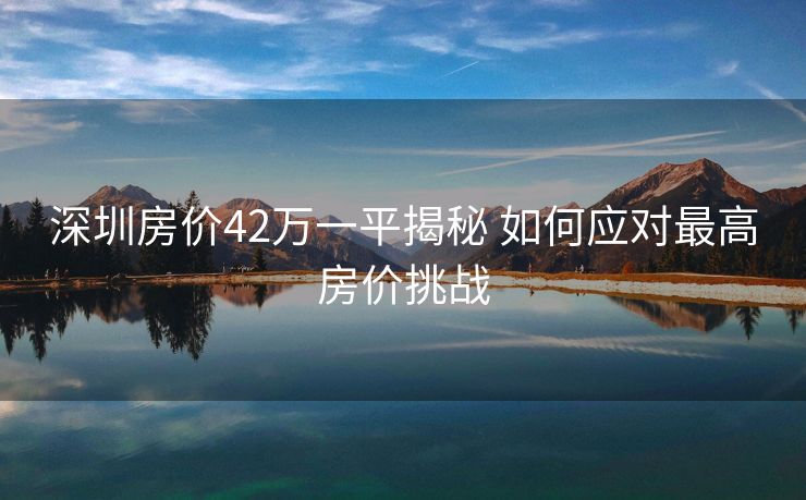 深圳房价42万一平揭秘 如何应对最高房价挑战