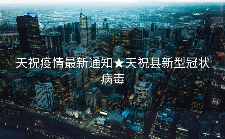 天祝疫情最新通知★天祝县新型冠状病毒