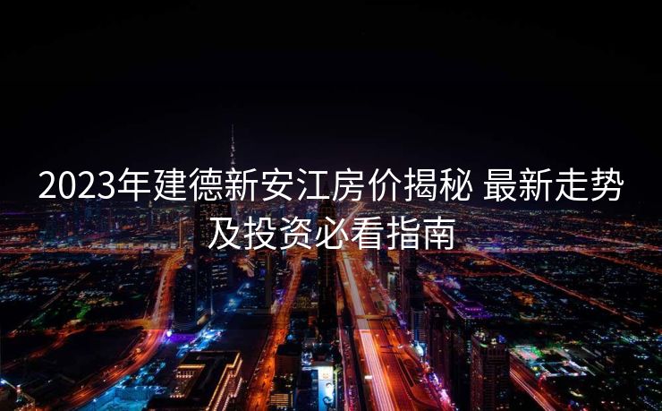 2023年建德新安江房价揭秘 最新走势及投资必看指南