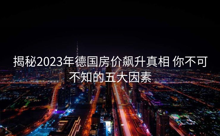 揭秘2023年德国房价飙升真相 你不可不知的五大因素