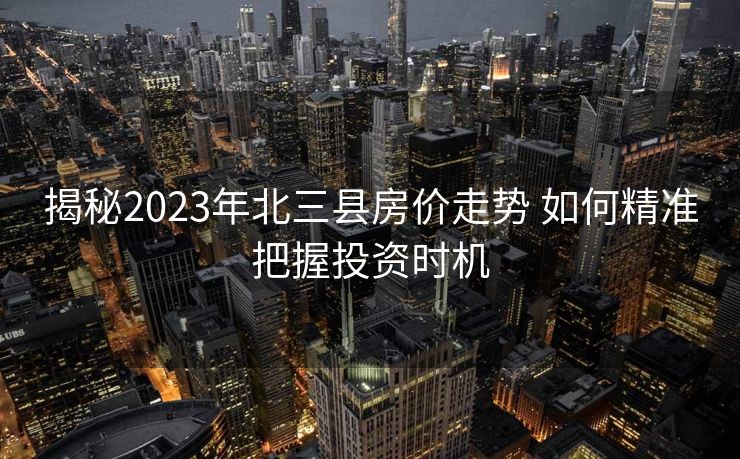 揭秘2023年北三县房价走势 如何精准把握投资时机