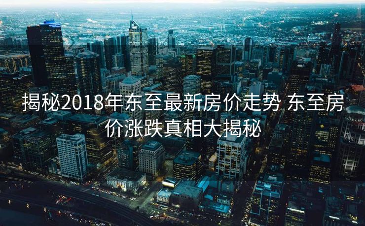 揭秘2018年东至最新房价走势 东至房价涨跌真相大揭秘