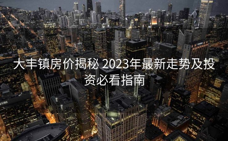 大丰镇房价揭秘 2023年最新走势及投资必看指南
