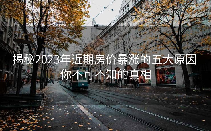 揭秘2023年近期房价暴涨的五大原因 你不可不知的真相