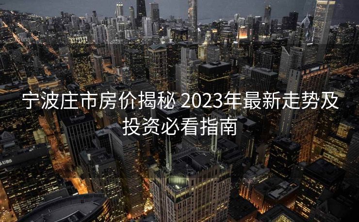 宁波庄市房价揭秘 2023年最新走势及投资必看指南