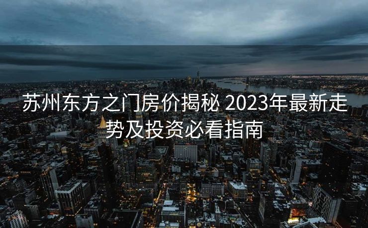 苏州东方之门房价揭秘 2023年最新走势及投资必看指南