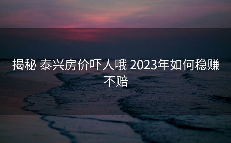 揭秘 泰兴房价吓人哦 2023年如何稳赚不赔
