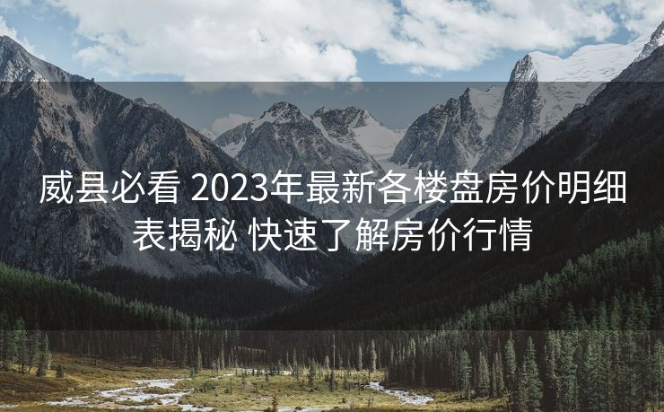 威县必看 2023年最新各楼盘房价明细表揭秘 快速了解房价行情
