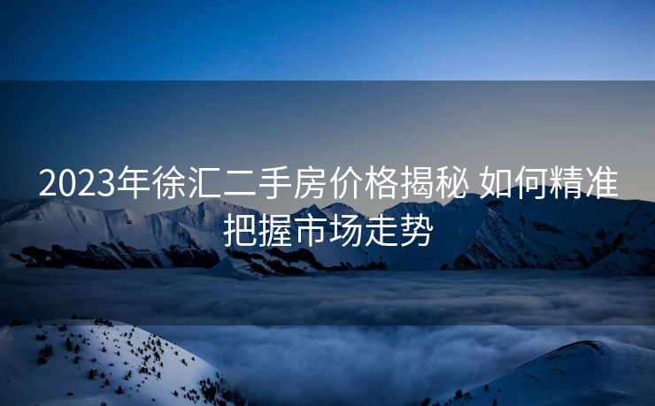 2023年徐汇二手房价格揭秘 如何精准把握市场走势