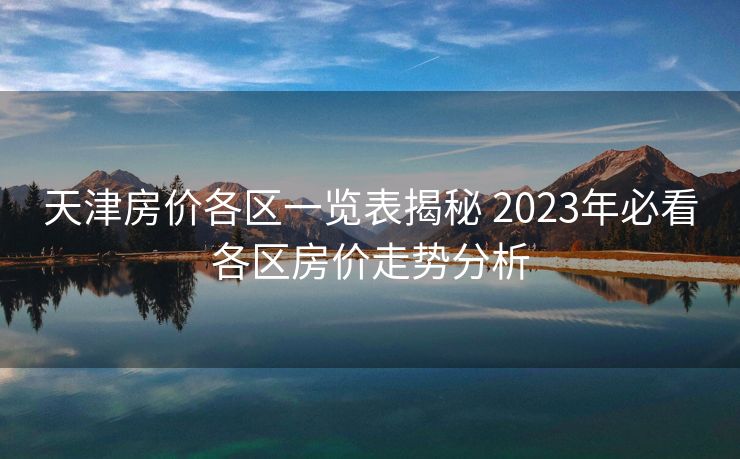 天津房价各区一览表揭秘 2023年必看各区房价走势分析