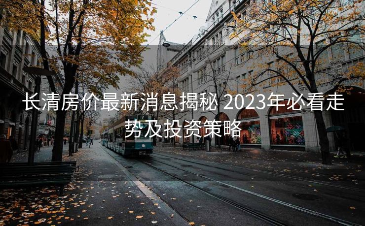 长清房价最新消息揭秘 2023年必看走势及投资策略