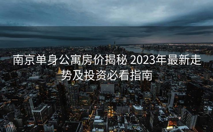 南京单身公寓房价揭秘 2023年最新走势及投资必看指南