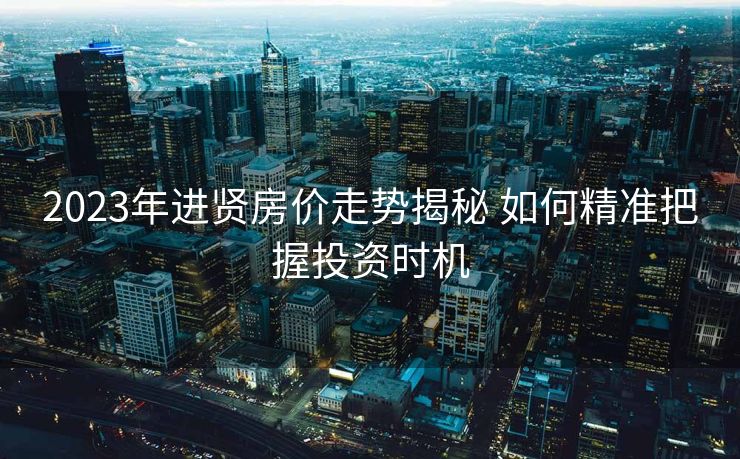2023年进贤房价走势揭秘 如何精准把握投资时机