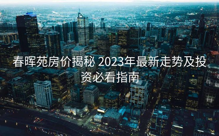 春晖苑房价揭秘 2023年最新走势及投资必看指南
