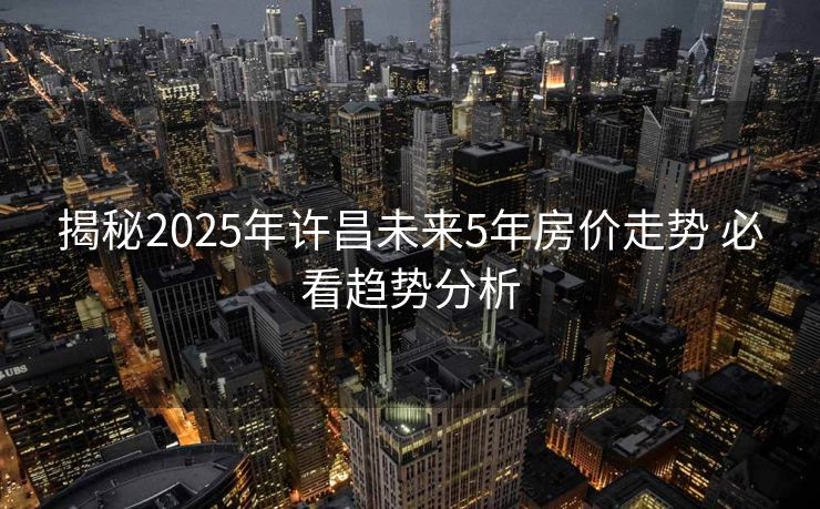 揭秘2025年许昌未来5年房价走势 必看趋势分析