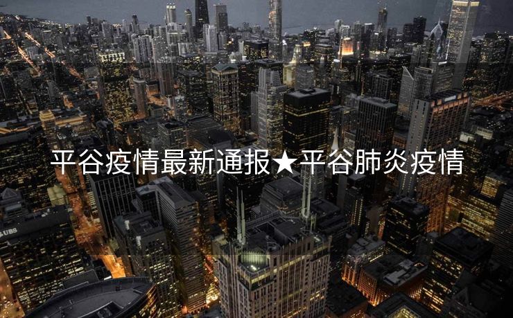 平谷疫情最新通报★平谷肺炎疫情