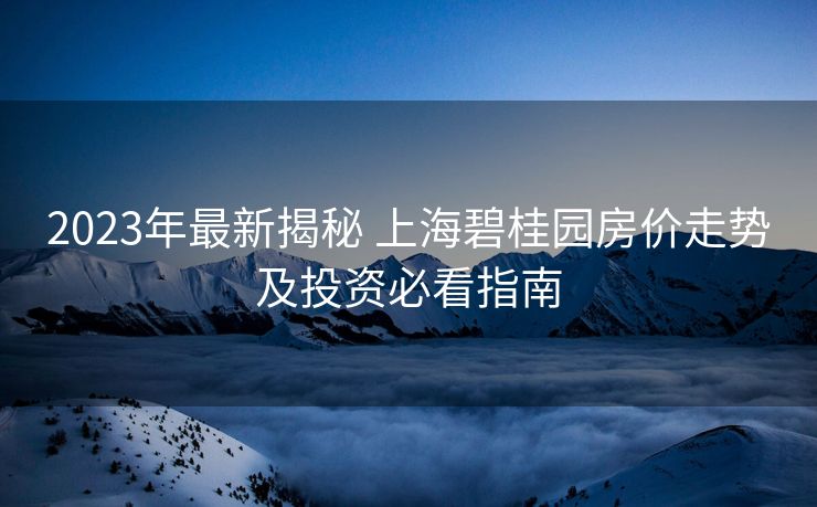 2023年最新揭秘 上海碧桂园房价走势及投资必看指南