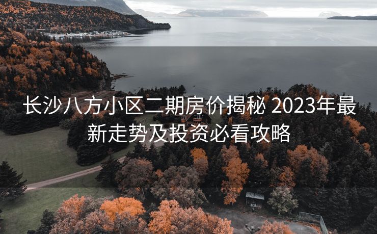 长沙八方小区二期房价揭秘 2023年最新走势及投资必看攻略