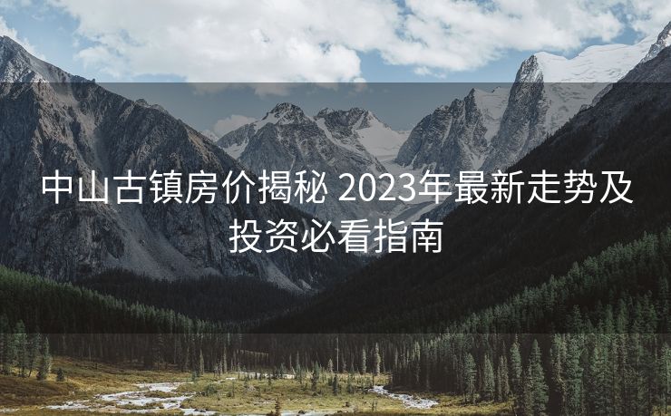 中山古镇房价揭秘 2023年最新走势及投资必看指南